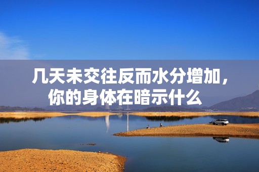 几天未交往反而水分增加，你的身体在暗示什么  