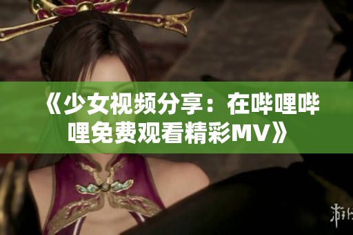 《少女视频分享：在哔哩哔哩免费观看精彩MV》