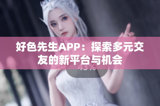 好色先生APP：探索多元交友的新平台与机会