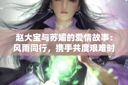 赵大宝与苏媚的爱情故事：风雨同行，携手共度艰难时光