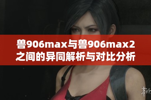 兽906max与兽906max2之间的异同解析与对比分析