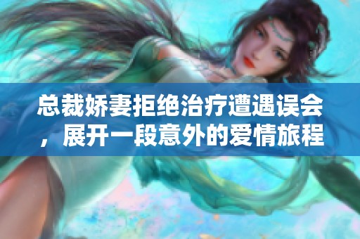 总裁娇妻拒绝治疗遭遇误会，展开一段意外的爱情旅程