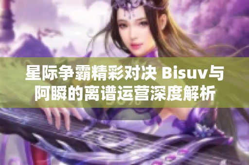 星际争霸精彩对决 Bisuv与阿瞬的离谱运营深度解析