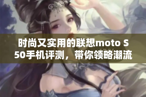 时尚又实用的联想moto S50手机评测，带你领略潮流科技新体验