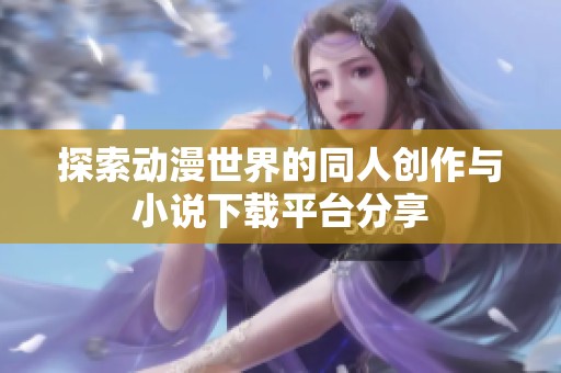 探索动漫世界的同人创作与小说下载平台分享