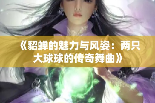 《貂蝉的魅力与风姿：两只大球球的传奇舞曲》