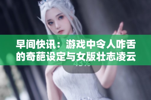 早间快讯：游戏中令人咋舌的奇葩设定与女版壮志凌云的精彩表现