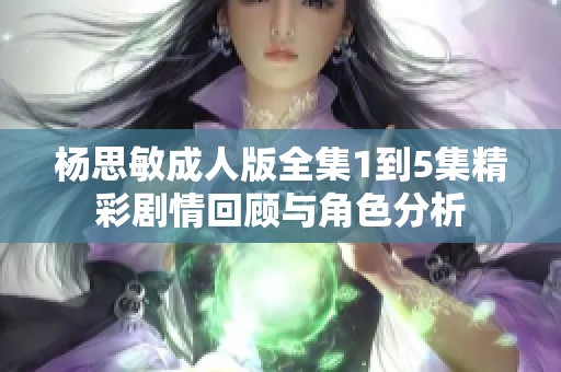 杨思敏成人版全集1到5集精彩剧情回顾与角色分析