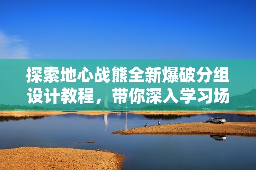 探索地心战熊全新爆破分组设计教程，带你深入学习场课内容