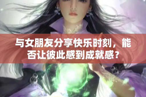 与女朋友分享快乐时刻，能否让彼此感到成就感？