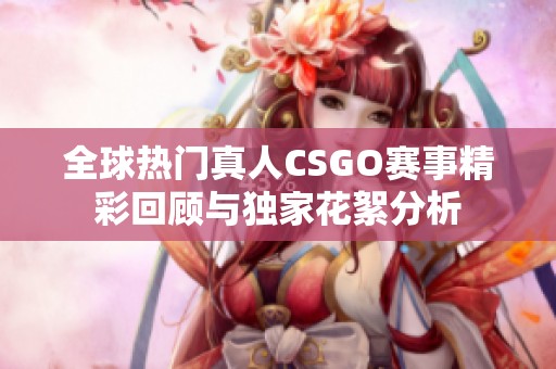 全球热门真人CSGO赛事精彩回顾与独家花絮分析