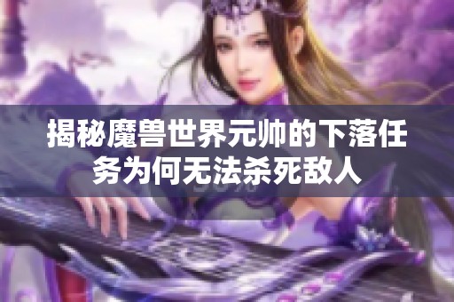 揭秘魔兽世界元帅的下落任务为何无法杀死敌人