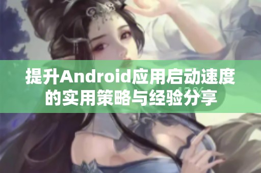 提升Android应用启动速度的实用策略与经验分享