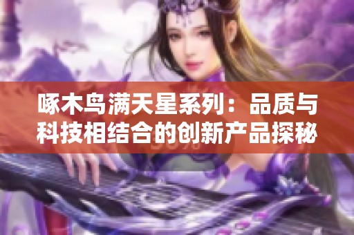 啄木鸟满天星系列：品质与科技相结合的创新产品探秘