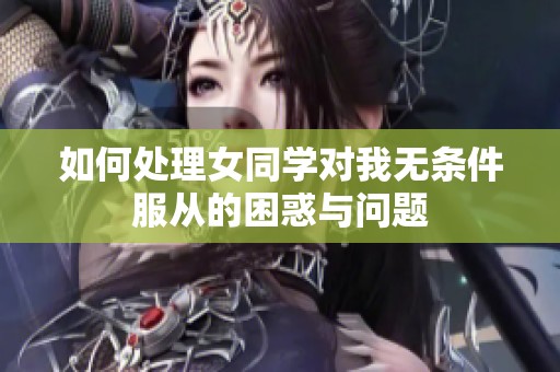 如何处理女同学对我无条件服从的困惑与问题