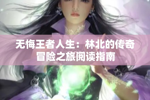 无悔王者人生：林北的传奇冒险之旅阅读指南