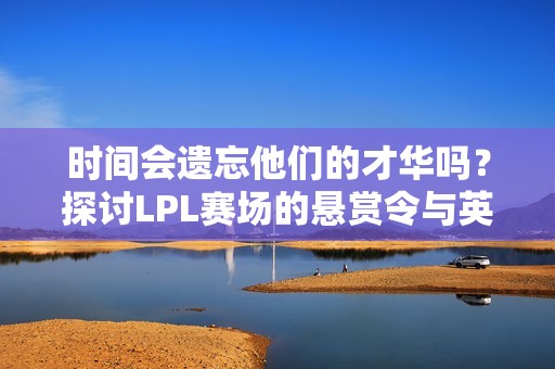 时间会遗忘他们的才华吗？探讨LPL赛场的悬赏令与英雄联盟选手