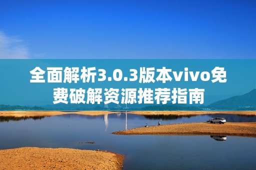 全面解析3.0.3版本vivo免费破解资源推荐指南