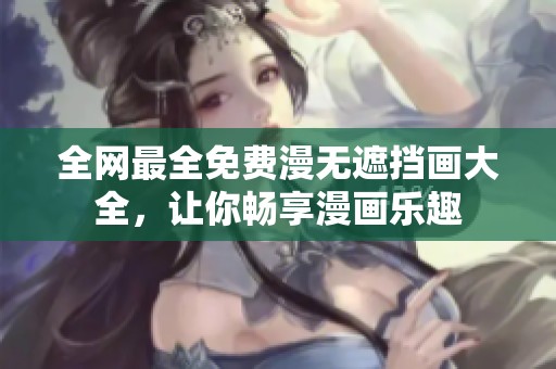 全网最全免费漫无遮挡画大全，让你畅享漫画乐趣