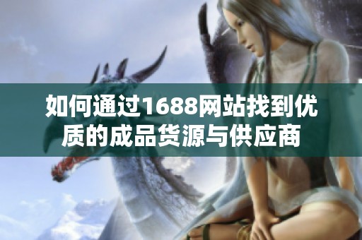 如何通过1688网站找到优质的成品货源与供应商