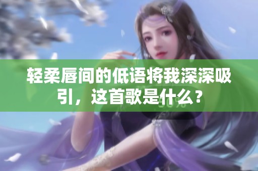 轻柔唇间的低语将我深深吸引，这首歌是什么？