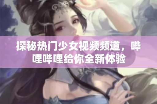 探秘热门少女视频频道，哔哩哔哩给你全新体验