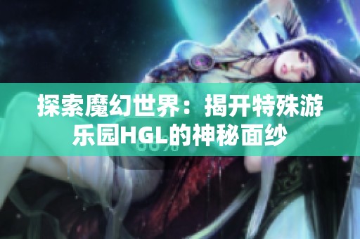 探索魔幻世界：揭开特殊游乐园HGL的神秘面纱