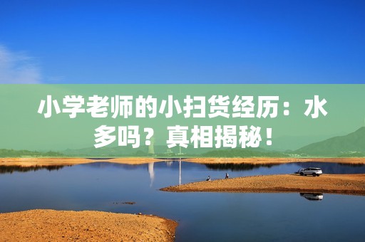 小学老师的小扫货经历：水多吗？真相揭秘！