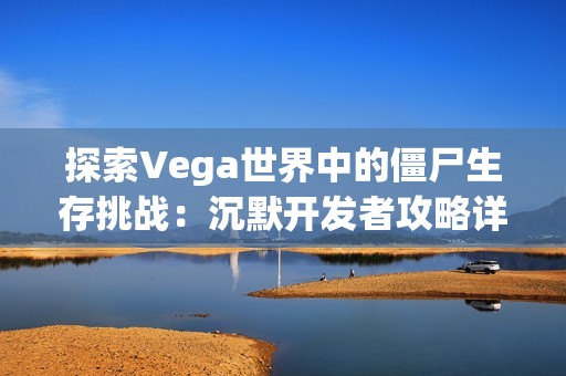 探索Vega世界中的僵尸生存挑战：沉默开发者攻略详解