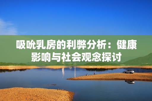 吸吮乳房的利弊分析：健康影响与社会观念探讨