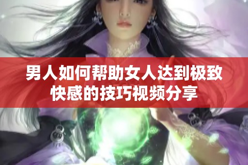 男人如何帮助女人达到极致快感的技巧视频分享