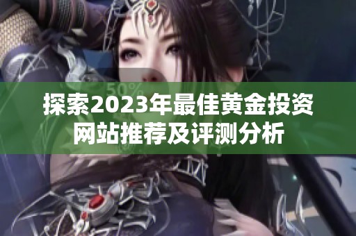 探索2023年最佳黄金投资网站推荐及评测分析