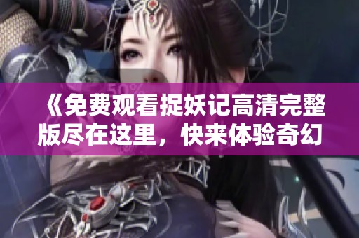 《免费观看捉妖记高清完整版尽在这里，快来体验奇幻冒险》