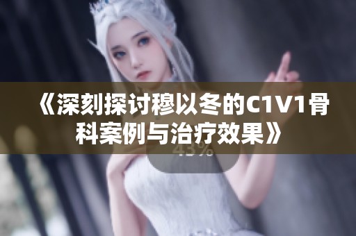 《深刻探讨穆以冬的C1V1骨科案例与治疗效果》