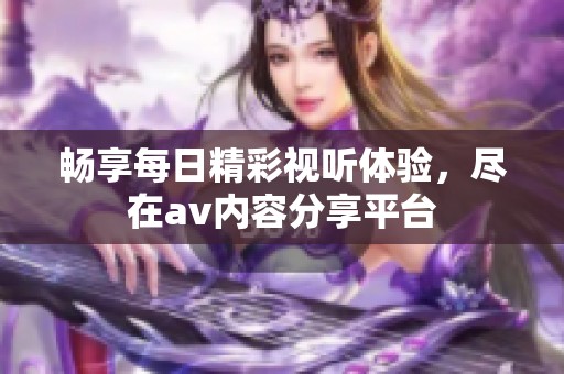 畅享每日精彩视听体验，尽在av内容分享平台