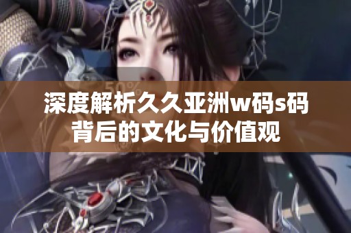 深度解析久久亚洲w码s码背后的文化与价值观