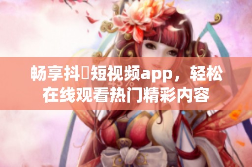 畅享抖抈短视频app，轻松在线观看热门精彩内容