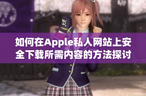 如何在Apple私人网站上安全下载所需内容的方法探讨