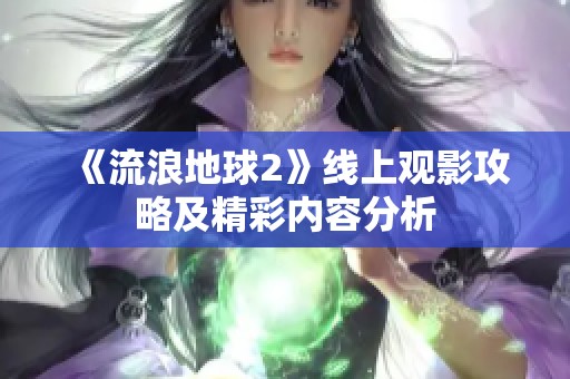 《流浪地球2》线上观影攻略及精彩内容分析