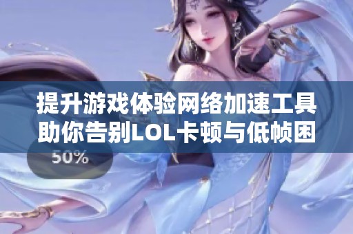 提升游戏体验网络加速工具助你告别LOL卡顿与低帧困扰