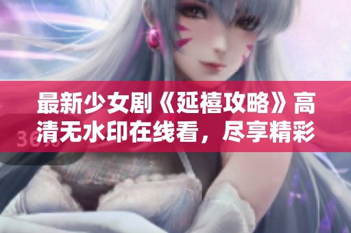 最新少女剧《延禧攻略》高清无水印在线看，尽享精彩剧情与视听盛宴