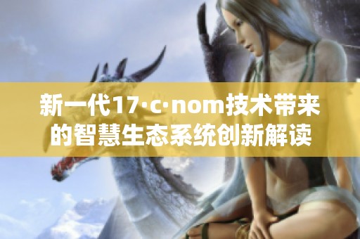 新一代17·c·nom技术带来的智慧生态系统创新解读