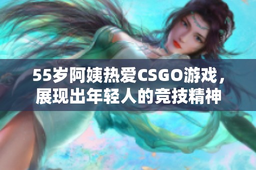 55岁阿姨热爱CSGO游戏，展现出年轻人的竞技精神