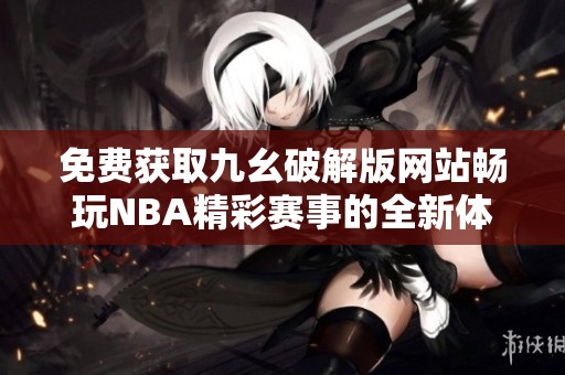 免费获取九幺破解版网站畅玩NBA精彩赛事的全新体验