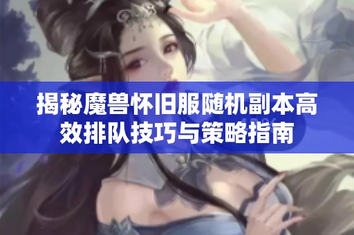 揭秘魔兽怀旧服随机副本高效排队技巧与策略指南