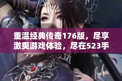 重温经典传奇176版，尽享激爽游戏体验，尽在523手游网