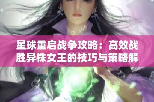 星球重启战争攻略：高效战胜异株女王的技巧与策略解析