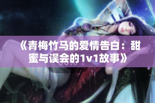 《青梅竹马的爱情告白：甜蜜与误会的1v1故事》