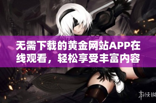 无需下载的黄金网站APP在线观看，轻松享受丰富内容