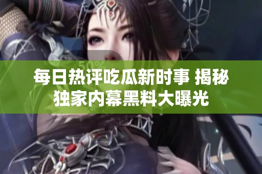 每日热评吃瓜新时事 揭秘独家内幕黑料大曝光